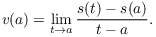 $$v(a) = \lim_{t \to a} \dfrac{s(t) - s(a)}{t - a}.$$