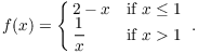 $$f(x) = \cases{ 2 - x & if $x \le 1$ \cr \dfrac{1}{x} & if $x > 1$ \cr}.$$