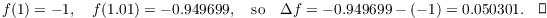 $$f(1) = -1, \quad f(1.01) = -0.949699, \quad\hbox{so}\quad \Delta f = -0.949699 - (-1) = 0.050301.\quad\halmos$$