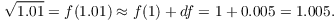 $$\sqrt{1.01} = f(1.01) \approx f(1) + df = 1 + 0.005 = 1.005.$$