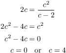 $$\eqalign{ 2 c & = \dfrac{c^2}{c - 2} \cr \noalign{\vskip2 pt} 2 c^2 - 4 c & = c^2 \cr c^2 - 4 c & = 0 \cr c = 0 & \quad\hbox{or}\quad c = 4 \cr}$$