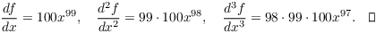 $$\der f x = 100 x^{99}, \quad \dfrac{d^2 f}{dx^2} = 99 \cdot 100 x^{98}, \quad \dfrac{d^3 f}{dx^3} = 98 \cdot 99 \cdot 100 x^{97}.\quad\halmos$$