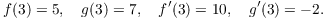 $$f(3) = 5, \quad g(3) = 7, \quad f'(3) = 10, \quad g'(3) = -2.$$