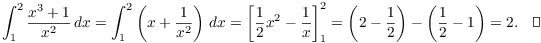 $$\int_1^2 \dfrac{x^3 + 1}{x^2}\,dx = \int_1^2 \left(x + \dfrac{1}{x^2}\right)\,dx = \left[\dfrac{1}{2}x^2 - \dfrac{1}{x}\right]_1^2 = \left(2 - \dfrac{1}{2}\right) - \left(\dfrac{1}{2} - 1\right) = 2.\quad\halmos$$