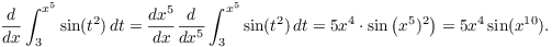 $$\der {} x \int_3^{x^5} \sin (t^2)\,dt = \der {x^5} x \der {} {x^5} \int_3^{x^5} \sin (t^2)\,dt = 5 x^4\cdot \sin \left(x^5)^2\right) = 5 x^4 \sin (x^{10}).$$