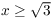 $x \ge \sqrt{3}$