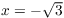 $x =
   -\sqrt{3}$