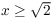 $x \ge
   \sqrt{2}$