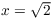 $x = \sqrt{2}$