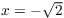 $x = -\sqrt{2}$