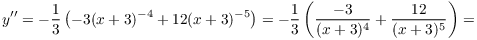 $$y'' = -\dfrac{1}{3} \left(-3 (x + 3)^{-4} + 12 (x + 3)^{-5}\right) = -\dfrac{1}{3} \left(\dfrac{-3}{(x + 3)^4} + \dfrac{12}{(x + 3)^5}\right) =$$