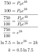 $$\eqalign{ 750 & = P_0 e^{4 k} \cr 100 & = P_0 e^{2 k} \cr \noalign{\vskip2pt \hrule \vskip2pt} \dfrac{750}{100} & = \dfrac{P_0 e^{4 k}}{P_0 e^{2 k}} \cr \noalign{\vskip2pt \hrule \vskip2pt} \dfrac{750}{100} & = e^{2 k} \cr \noalign{\vskip2pt} \ln 7.5 & = \ln e^{2 k} = 2 k \cr \noalign{\vskip2pt} k & = 0.5 \ln 7.5 \cr}$$