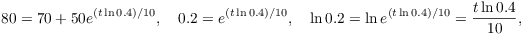 $$80 = 70 + 50 e^{(t \ln 0.4)/10}, \quad 0.2 = e^{(t \ln 0.4)/10}, \quad \ln 0.2 = \ln e^{(t \ln 0.4)/10} = \dfrac{t \ln 0.4}{10},$$