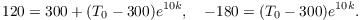 $$120 = 300 + (T_0 - 300) e^{10 k}, \quad -180 = (T_0 - 300) e^{10 k}.$$