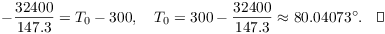 $$-\dfrac{32400}{147.3} = T_0 - 300, \quad T_0 = 300 - \dfrac{32400}{147.3} \approx 80.04073^\circ.\quad\halmos$$