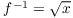 $f^{-1} = \sqrt{x}$