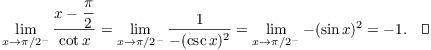 $$\lim_{x \to \pi/2^-} \dfrac{x - \dfrac{\pi}{2}}{\cot x} = \lim_{x \to \pi/2^-} \dfrac{1}{-(\csc x)^2} = \lim_{x \to \pi/2^-} -(\sin x)^2 = -1.\quad\halmos$$