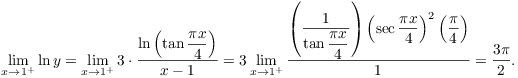 $$\lim_{x \to 1^+} \ln y = \lim_{x \to 1^+} 3 \cdot \dfrac{\ln \left(\tan \dfrac{\pi x}{4}\right)}{x - 1} = 3 \lim_{x \to 1^+} \dfrac{\left(\dfrac{1} {\tan \dfrac{\pi x}{4}}\right)\left(\sec \dfrac{\pi x}{4}\right)^2 \left(\dfrac{\pi}{4}\right)}{1} = \dfrac{3\pi}{2}.$$