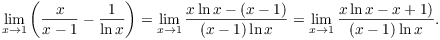 $$\lim_{x \to 1} \left(\dfrac{x}{x - 1} - \dfrac{1}{\ln x}\right) = \lim_{x \to 1} \dfrac{x\ln x - (x - 1)}{(x - 1)\ln x} = \lim_{x \to 1} \dfrac{x\ln x - x + 1)}{(x - 1)\ln x}.$$