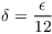 $\delta = \dfrac{\epsilon}{12}$