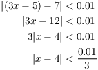 $$\eqalign{ |(3 x - 5) - 7| & < 0.01 \cr |3 x - 12| & < 0.01 \cr 3 |x - 4| & < 0.01 \cr |x - 4| & < \dfrac{0.01}{3} \cr}$$