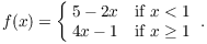 $$f(x) = \cases{ 5 - 2 x & if $x < 1$ \cr 4 x - 1 & if $x \ge 1$ \cr}.$$