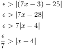 $$\eqalign{ \epsilon & > |(7 x - 3) - 25| \cr \epsilon & > |7 x - 28| \cr \epsilon & > 7 |x - 4| \cr \noalign{\vskip2 pt} \dfrac{\epsilon}{7} & > |x - 4| \cr}$$