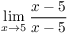$\displaystyle \lim_{x \to 5}
   \dfrac{x - 5}{x - 5}$