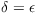 $\delta = \epsilon$