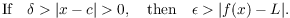 $$\hbox{If}\quad \delta > |x - c| > 0, \quad\hbox{then}\quad \epsilon > |f(x) - L|.$$