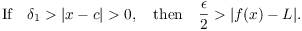 $$\hbox{If}\quad \delta_1 > |x - c| > 0, \quad\hbox{then}\quad \dfrac{\epsilon}{2} > |f(x) - L|.$$