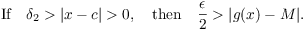 $$\hbox{If}\quad \delta_2 > |x - c| > 0, \quad\hbox{then}\quad \dfrac{\epsilon}{2} > |g(x) - M|.$$