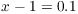 $x -
   1 = 0.1$