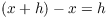 $(x + h) - x = h$