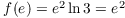 $f(e) =
   e^2 \ln 3 = e^2$