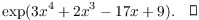 $$\exp (3 x^4 + 2 x^3 - 17 x + 9).\quad\halmos$$