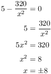 $$\eqalign{ 5 - \dfrac{320}{x^2} & = 0 \cr \noalign{\vskip2pt} 5 & = \dfrac{320}{x^2} \cr \noalign{\vskip2pt} 5 x^2 & = 320 \cr \noalign{\vskip2pt} x^2 & = 8 \cr x & = \pm 8 \cr}$$