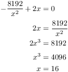 $$\eqalign{ -\dfrac{8192}{x^2} + 2 x & = 0 \cr \noalign{\vskip2pt} 2 x & = \dfrac{8192}{x^2} \cr 2 x^3 & = 8192 \cr \noalign{\vskip2pt} x^3 & = 4096 \cr x & = 16 \cr}$$