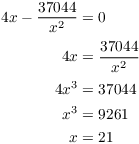 $$\eqalign{ 4 x - \dfrac{37044}{x^2} & = 0 \cr \noalign{\vskip2pt} 4 x & = \dfrac{37044}{x^2} \cr \noalign{\vskip2pt} 4 x^3 & = 37044 \cr x^3 & = 9261 \cr x & = 21 \cr}$$