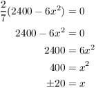 $$\eqalign{ \dfrac{2}{7} (2400 - 6 x^2) & = 0 \cr \noalign{\vskip2pt} 2400 - 6 x^2 & = 0 \cr 2400 & = 6 x^2 \cr 400 & = x^2 \cr \pm 20 & = x \cr}$$