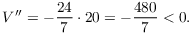 $$V'' = -\dfrac{24}{7} \cdot 20 = -\dfrac{480}{7} < 0.$$