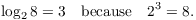 $$\log_2 8 = 3 \quad\hbox{because}\quad 2^3 = 8.$$