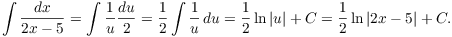 $$\int \dfrac{dx}{2 x - 5} = \int \dfrac{1}{u} \dfrac{du}{2} = \dfrac{1}{2} \int \dfrac{1}{u}\,du = \dfrac{1}{2} \ln |u| + C = \dfrac{1}{2} \ln |2 x - 5| + C.$$