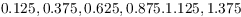 $$0.125, 0.375, 0.625, 0.875. 1.125, 1.375$$