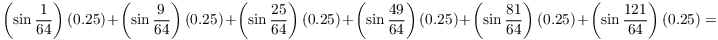 $$\left(\sin \dfrac{1}{64}\right)(0.25) + \left(\sin \dfrac{9}{64}\right)(0.25) + \left(\sin \dfrac{25}{64}\right)(0.25) + \left(\sin \dfrac{49}{64}\right)(0.25) + \left(\sin \dfrac{81}{64}\right)(0.25) + \left(\sin \dfrac{121}{64}\right)(0.25) =$$