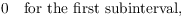 $$0 \quad\hbox{for the first subinterval},$$