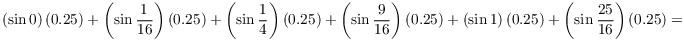 $$\left(\sin 0\right)(0.25) + \left(\sin \dfrac{1}{16}\right)(0.25) + \left(\sin \dfrac{1}{4}\right)(0.25) + \left(\sin \dfrac{9}{16}\right)(0.25) + \left(\sin 1\right)(0.25) + \left(\sin \dfrac{25}{16}\right)(0.25) =$$