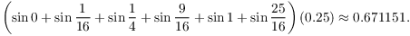 $$\left(\sin 0 + \sin \dfrac{1}{16} + \sin \dfrac{1}{4} + \sin \dfrac{9}{16} + \sin 1 + \sin \dfrac{25}{16}\right)(0.25) \approx 0.671151.$$