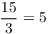 $\dfrac{15}{3} = 5$