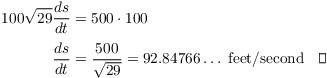 $$\eqalign{ 100 \sqrt{29} \der s t & = 500 \cdot 100 \cr \noalign{\vskip2pt} \der s t & = \dfrac{500}{\sqrt{29}} = 92.84766 \ldots\ {\rm feet/second} \quad\halmos \cr}$$